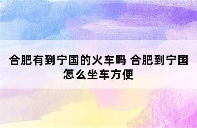 合肥有到宁国的火车吗 合肥到宁国怎么坐车方便